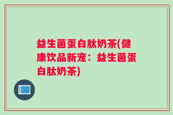 益生菌蛋白肽奶茶(健康饮品新宠：益生菌蛋白肽奶茶)