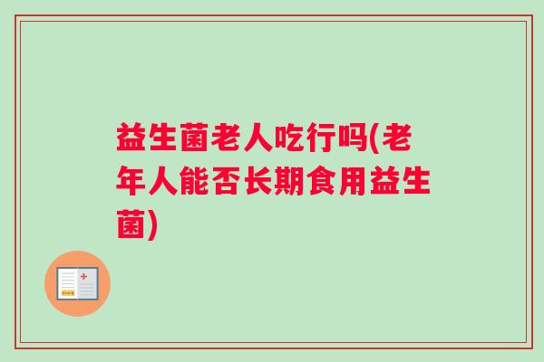 益生菌老人吃行吗(老年人能否长期食用益生菌)