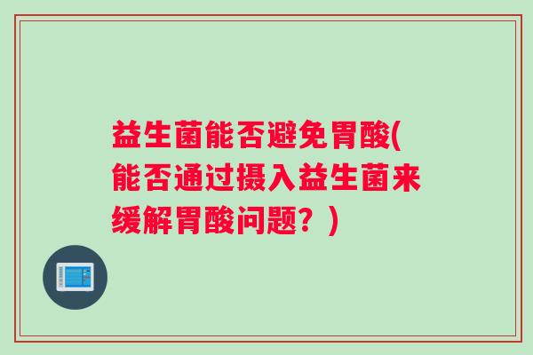 益生菌能否避免胃酸(能否通过摄入益生菌来缓解胃酸问题？)