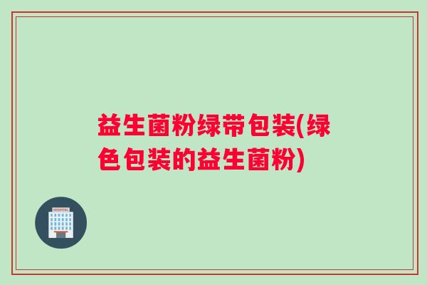 益生菌粉绿带包装(绿色包装的益生菌粉)