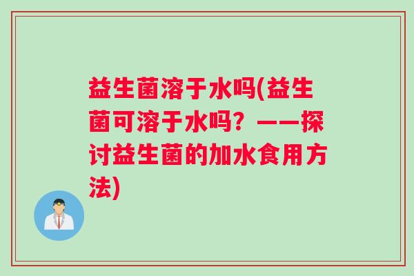 益生菌溶于水吗(益生菌可溶于水吗？——探讨益生菌的加水食用方法)