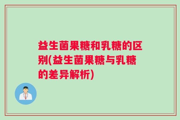 益生菌果糖和乳糖的区别(益生菌果糖与乳糖的差异解析)