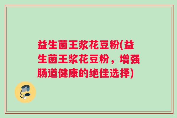 益生菌王浆花豆粉(益生菌王浆花豆粉，增强肠道健康的绝佳选择)