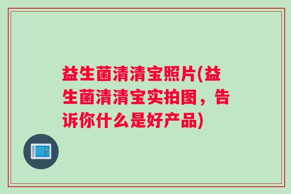 益生菌清清宝照片(益生菌清清宝实拍图，告诉你什么是好产品)