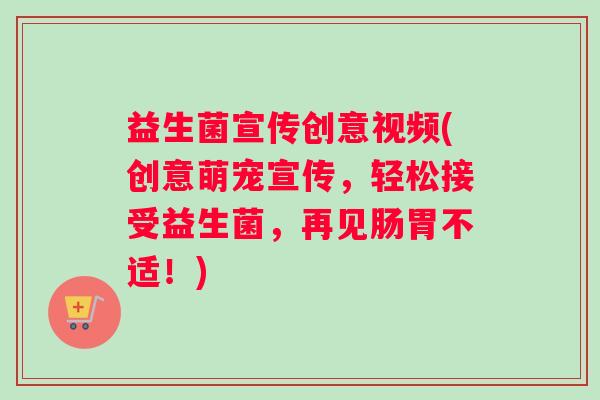 益生菌宣传创意视频(创意萌宠宣传，轻松接受益生菌，再见肠胃不适！)