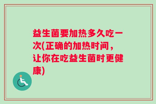 益生菌要加热多久吃一次(正确的加热时间，让你在吃益生菌时更健康)