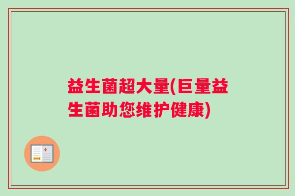 益生菌超大量(巨量益生菌助您维护健康) 益生菌超大量(巨量益生菌助您维护健康)