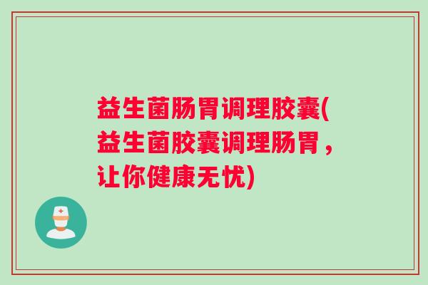 益生菌肠胃调理胶囊(益生菌胶囊调理肠胃，让你健康无忧)