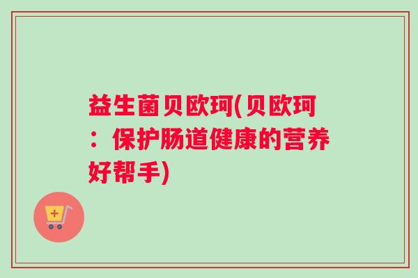 益生菌贝欧珂(贝欧珂：保护肠道健康的营养好帮手)