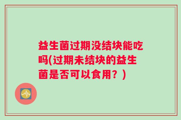 益生菌过期没结块能吃吗(过期未结块的益生菌是否可以食用？)