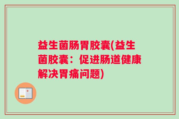 益生菌肠胃胶囊(益生菌胶囊：促进肠道健康解决胃痛问题)