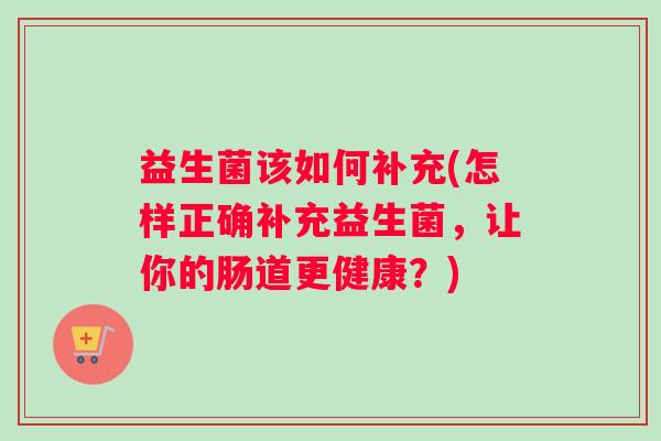 益生菌该如何补充(怎样正确补充益生菌，让你的肠道更健康？)
