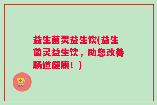 益生菌灵益生饮(益生菌灵益生饮，助您改善肠道健康！)