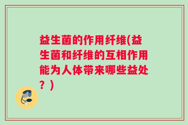 益生菌的作用纤维(益生菌和纤维的互相作用能为人体带来哪些益处？)