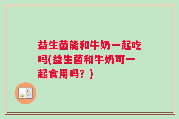益生菌能和牛奶一起吃吗(益生菌和牛奶可一起食用吗？)