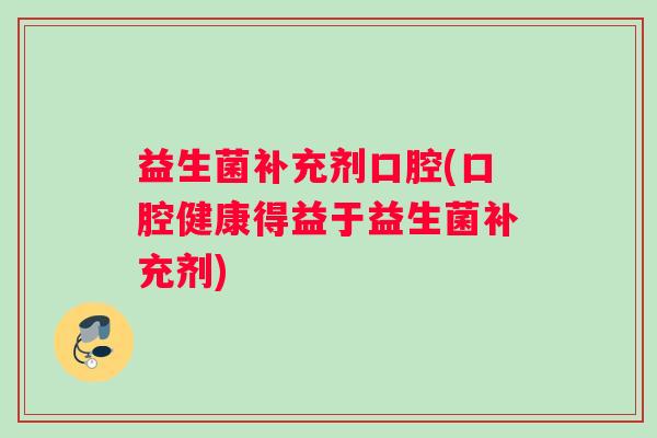 益生菌补充剂口腔(口腔健康得益于益生菌补充剂) 益生菌补充剂口腔(口腔健康得益于益生菌补充剂)