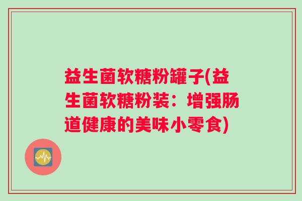 益生菌软糖粉罐子(益生菌软糖粉装：增强肠道健康的美味小零食)