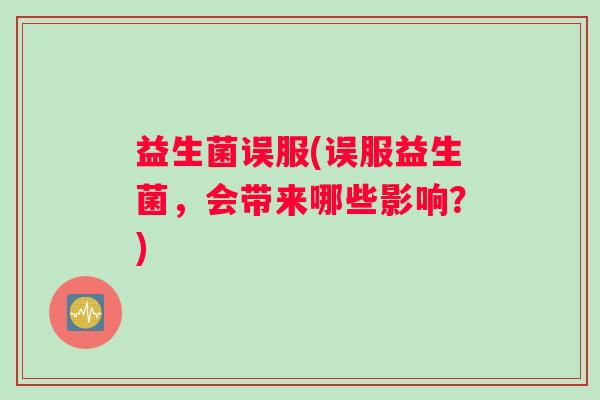 益生菌误服(误服益生菌，会带来哪些影响？)