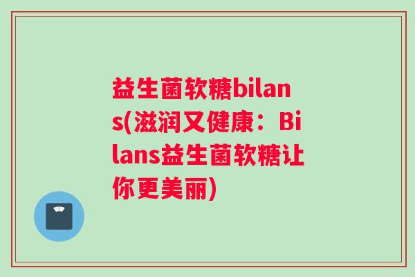 益生菌软糖bilans(滋润又健康：Bilans益生菌软糖让你更美丽)