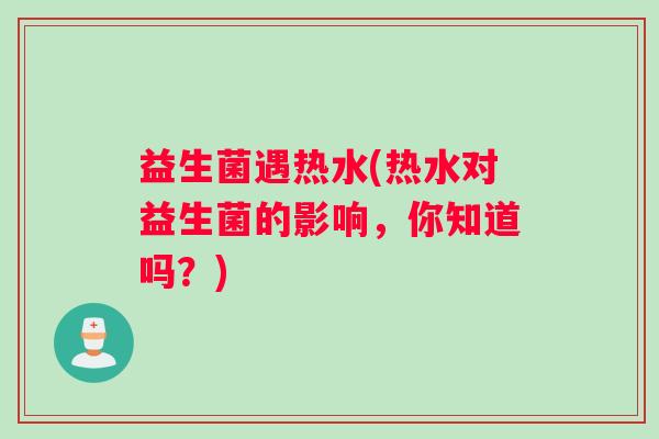 益生菌遇热水(热水对益生菌的影响，你知道吗？)