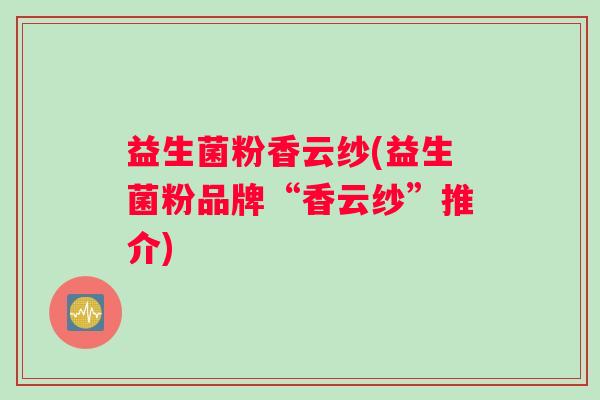 益生菌粉香云纱(益生菌粉品牌“香云纱”推介)