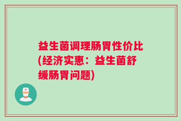 益生菌调理肠胃性价比(经济实惠：益生菌舒缓肠胃问题)