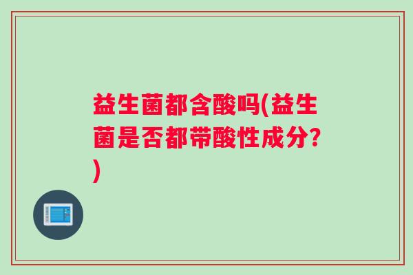 益生菌都含酸吗(益生菌是否都带酸性成分？)