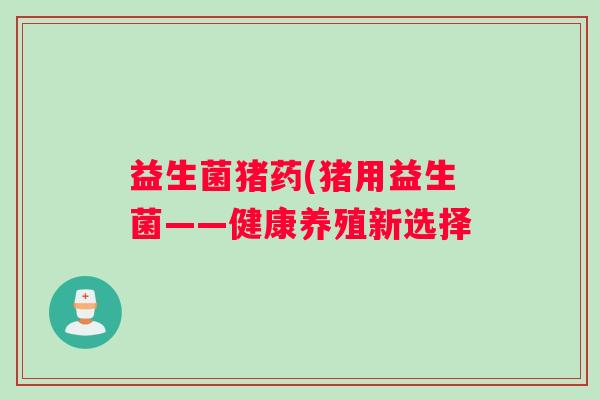 益生菌猪药(猪用益生菌——健康养殖新选择