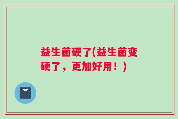 益生菌硬了(益生菌变硬了，更加好用！)