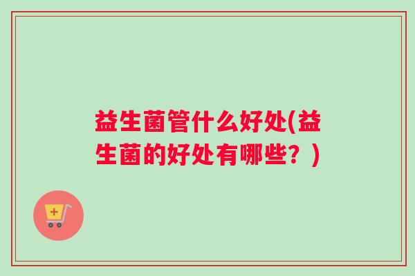 益生菌管什么好处(益生菌的好处有哪些？)