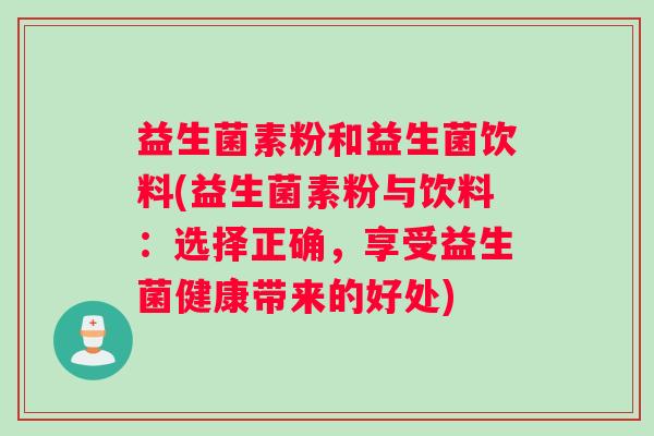 益生菌素粉和益生菌饮料(益生菌素粉与饮料：选择正确，享受益生菌健康带来的好处)
