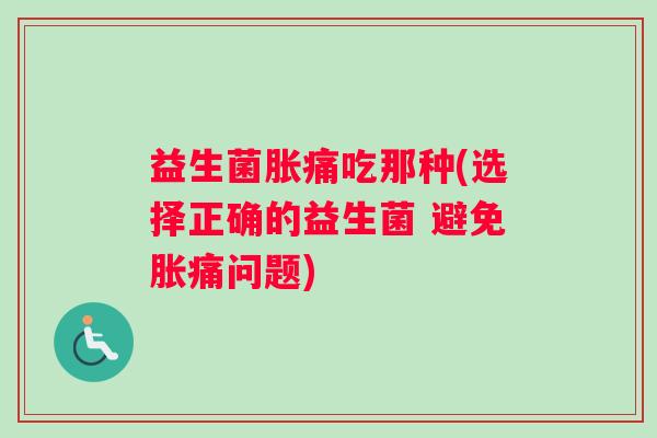 益生菌胀痛吃那种(选择正确的益生菌 避免胀痛问题) 益生菌胀痛吃那种(选择正确的益生菌 避免胀痛问题)