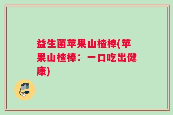 益生菌苹果山楂棒(苹果山楂棒：一口吃出健康)