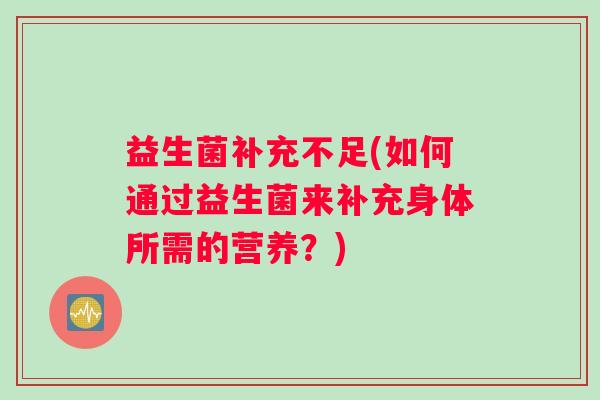 益生菌补充不足(如何通过益生菌来补充身体所需的营养？)