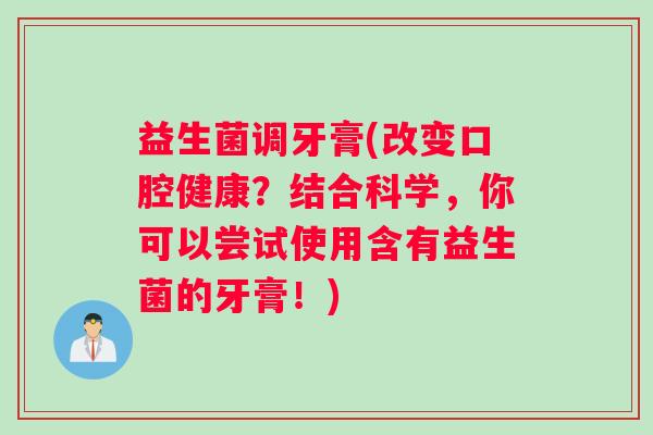 益生菌调牙膏(改变口腔健康？结合科学，你可以尝试使用含有益生菌的牙膏！)