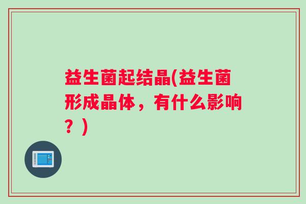 益生菌起结晶(益生菌形成晶体，有什么影响？)