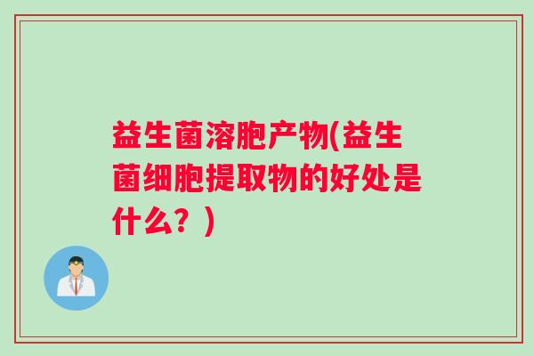 益生菌溶胞产物(益生菌细胞提取物的好处是什么？)