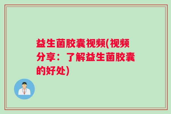 益生菌胶囊视频(视频分享：了解益生菌胶囊的好处)