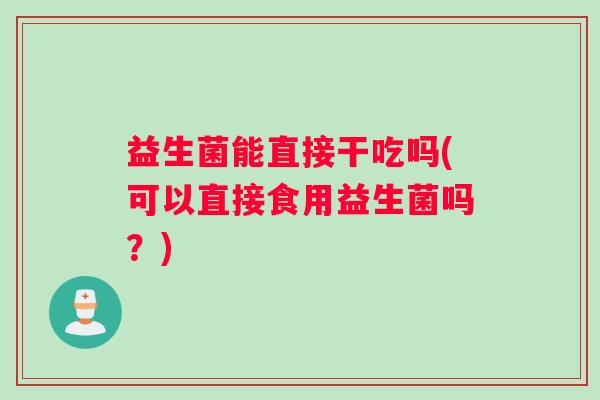 益生菌能直接干吃吗(可以直接食用益生菌吗?) 益生菌能直接干吃吗(可以直接食用益生菌吗?)