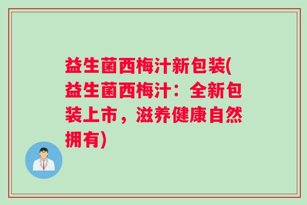 益生菌西梅汁新包装(益生菌西梅汁：全新包装上市，滋养健康自然拥有)