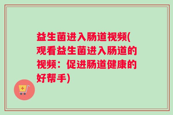 益生菌进入肠道视频(观看益生菌进入肠道的视频：促进肠道健康的好帮手)