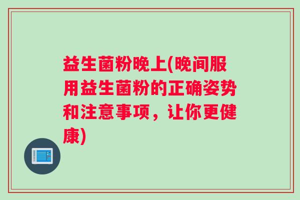 益生菌粉晚上(晚间服用益生菌粉的正确姿势和注意事项,让你更健康) 益生菌粉晚上(晚间服用益生菌粉的正确姿势和注意事项,让你更健康)