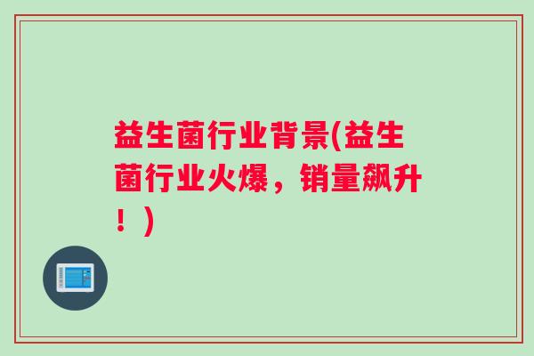 益生菌行业背景(益生菌行业火爆，销量飙升！)