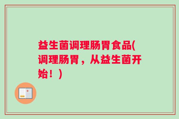 益生菌调理肠胃食品(调理肠胃，从益生菌开始！)