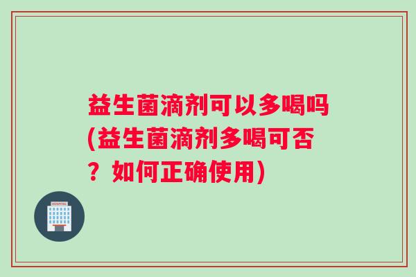 益生菌滴剂可以多喝吗(益生菌滴剂多喝可否？如何正确使用)