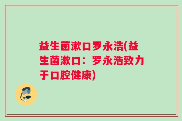 益生菌漱口罗永浩(益生菌漱口：罗永浩致力于口腔健康)