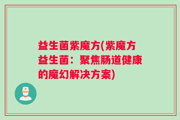 益生菌紫魔方(紫魔方益生菌:聚焦肠道健康的魔幻解决方案) 益生菌紫魔方(紫魔方益生菌:聚焦肠道健康的魔幻解决方案)