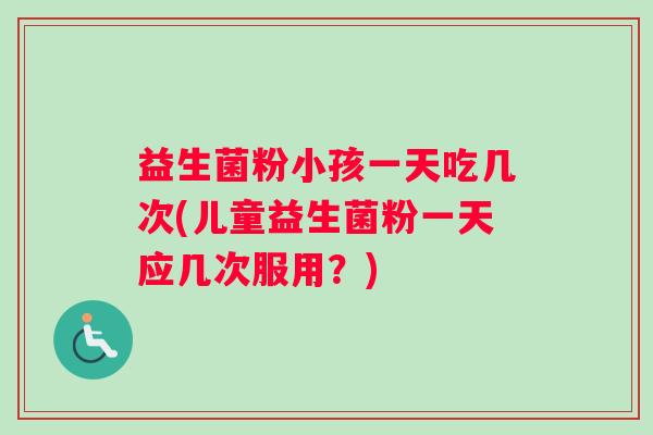 益生菌粉小孩一天吃几次(儿童益生菌粉一天应几次服用？)