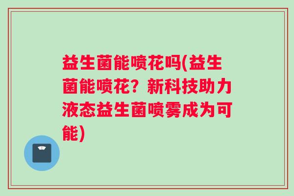 益生菌能喷花吗(益生菌能喷花？新科技助力液态益生菌喷雾成为可能)