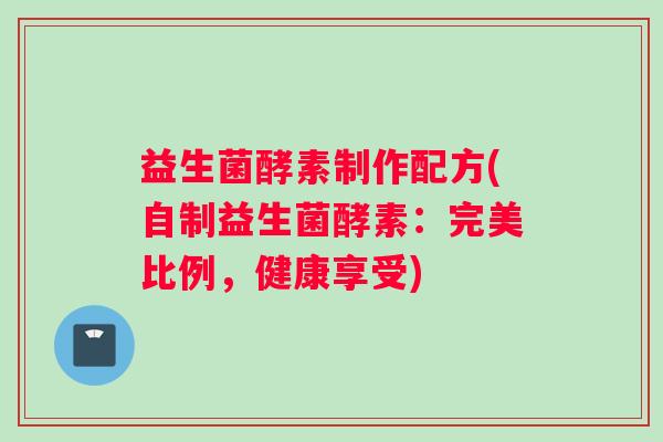 益生菌酵素制作配方(自制益生菌酵素：完美比例，健康享受)